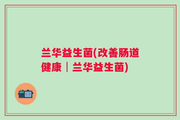 兰华益生菌(改善肠道健康│兰华益生菌) 兰华益生菌(改善肠道健康│兰华益生菌)
