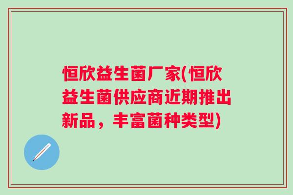 恒欣益生菌厂家(恒欣益生菌供应商近期推出新品,丰富菌种类型) 恒欣益生菌厂家(恒欣益生菌供应商近期推出新品,丰富菌种类型)