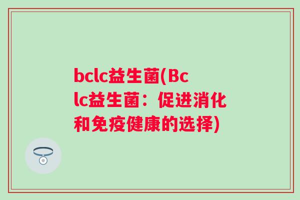 bclc益生菌(Bclc益生菌:促进消化和健康的选择) bclc益生菌(Bclc益生菌:促进消化和健康的选择)