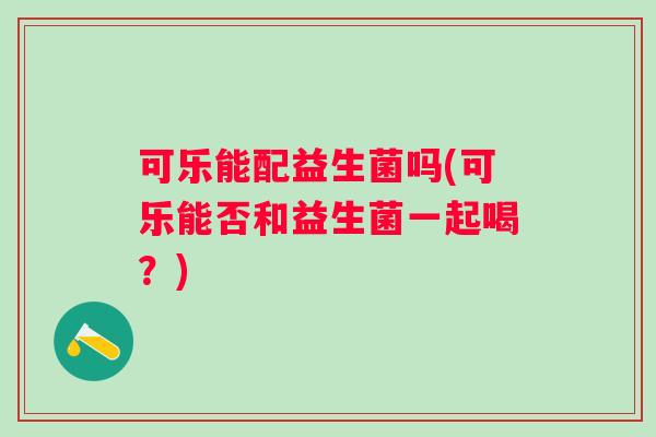 可乐能配益生菌吗(可乐能否和益生菌一起喝？)