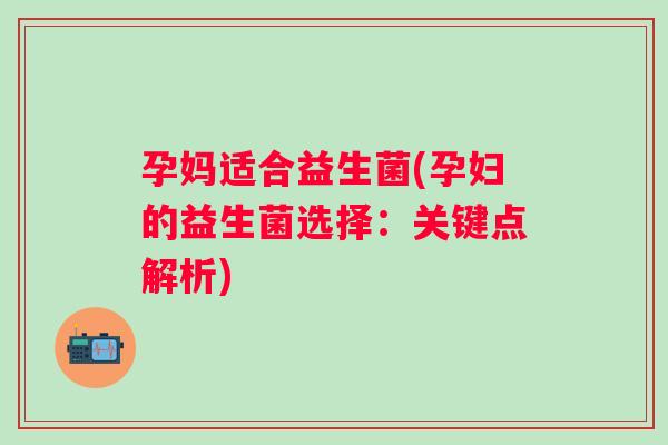 孕妈适合益生菌(孕妇的益生菌选择:关键点解析) 孕妈适合益生菌(孕妇的益生菌选择:关键点解析)