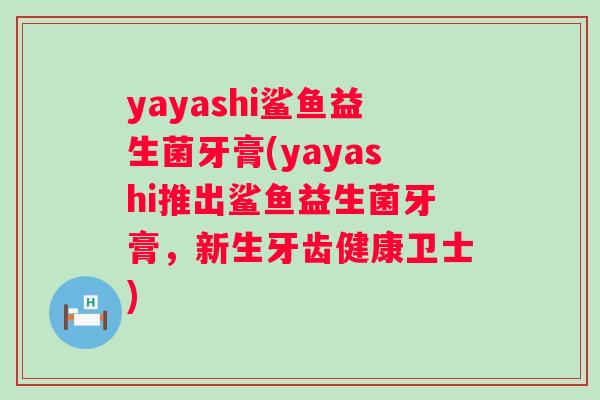 yayashi鲨鱼益生菌牙膏(yayashi推出鲨鱼益生菌牙膏,新生牙齿健康卫士) yayashi鲨鱼益生菌牙膏(yayashi推出鲨鱼益生菌牙膏,新生牙齿健康卫士)