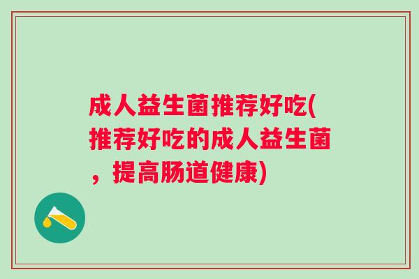 成人益生菌推荐好吃(推荐好吃的成人益生菌，提高肠道健康)