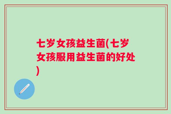 七岁女孩益生菌(七岁女孩服用益生菌的好处)