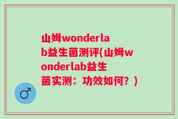 山姆wonderlab益生菌测评(山姆wonderlab益生菌实测：功效如何？)