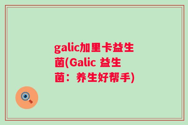 galic加里卡益生菌(Galic 益生菌：养生好帮手)