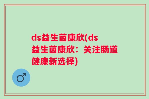 ds益生菌康欣(ds益生菌康欣：关注肠道健康新选择)