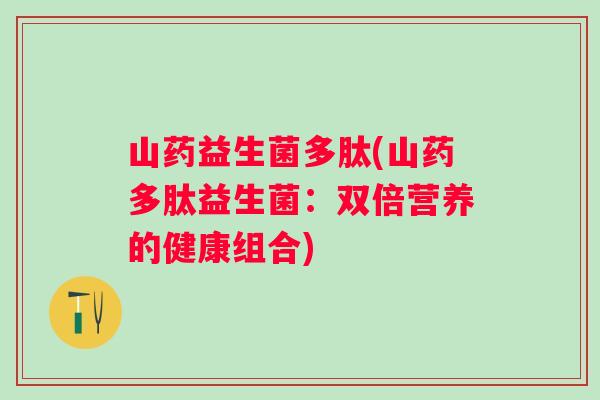 山药益生菌多肽(山药多肽益生菌：双倍营养的健康组合)