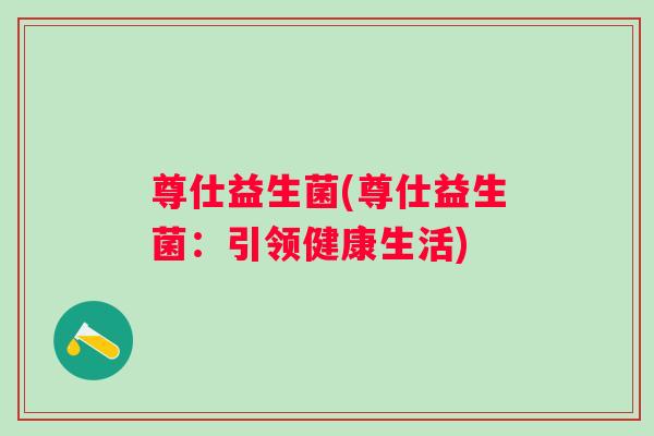 尊仕益生菌(尊仕益生菌：引领健康生活)