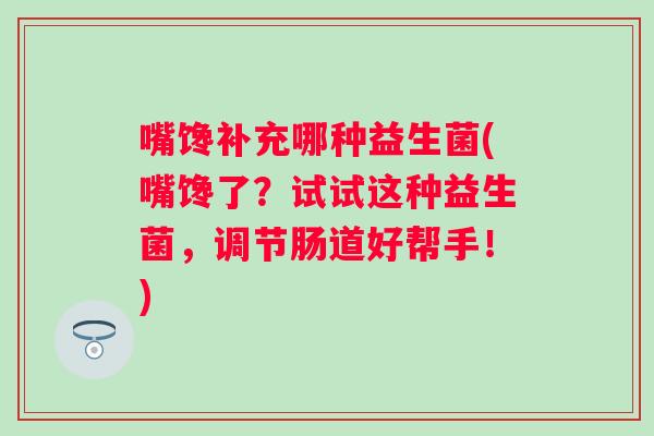 嘴馋补充哪种益生菌(嘴馋了？试试这种益生菌，调节肠道好帮手！)