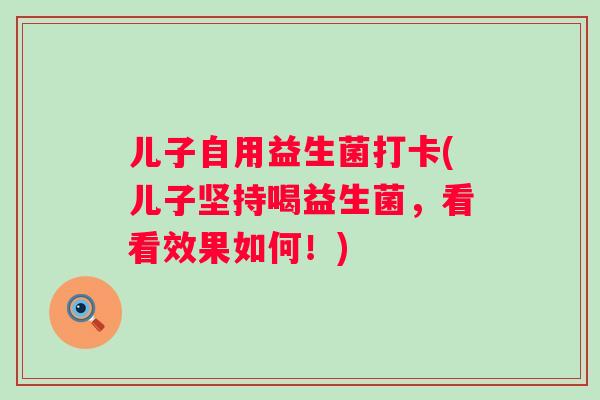 儿子自用益生菌打卡(儿子坚持喝益生菌，看看效果如何！)