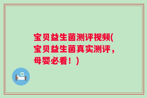宝贝益生菌测评视频(宝贝益生菌真实测评，母婴必看！)