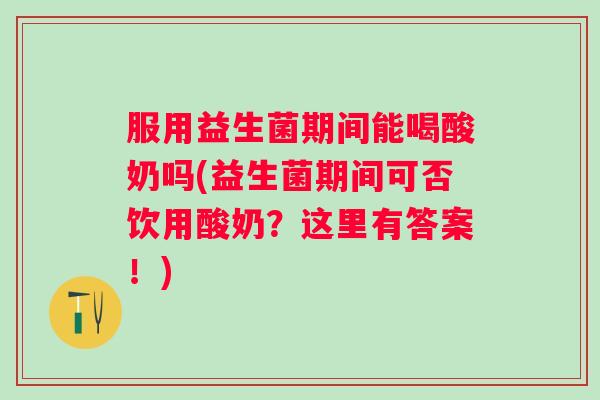 服用益生菌期间能喝酸奶吗(益生菌期间可否饮用酸奶？这里有答案！)