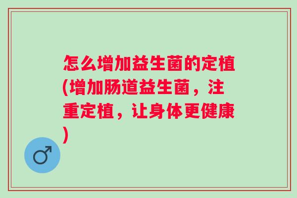 怎么增加益生菌的定植(增加肠道益生菌，注重定植，让身体更健康)