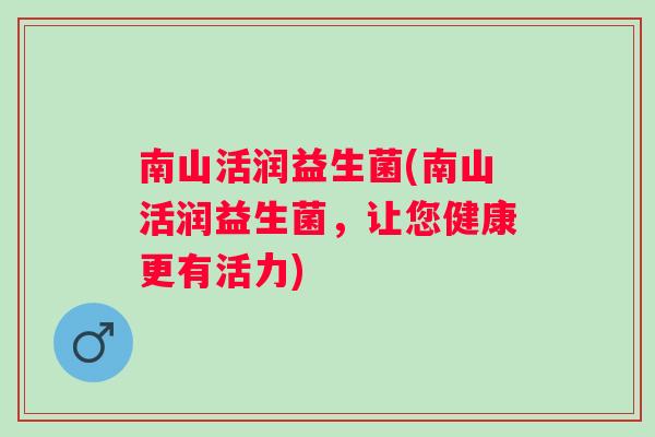 南山活润益生菌(南山活润益生菌，让您健康更有活力)