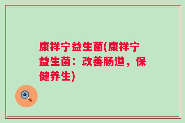 康祥宁益生菌(康祥宁益生菌：改善肠道，保健养生)