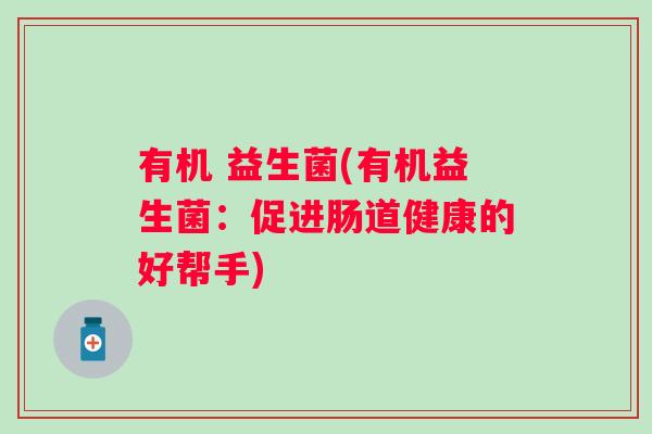 有机 益生菌(有机益生菌：促进肠道健康的好帮手)