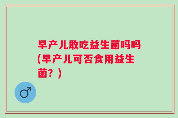 早产儿敢吃益生菌吗吗(早产儿可否食用益生菌？)