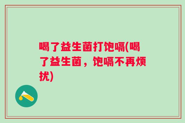 喝了益生菌打饱嗝(喝了益生菌，饱嗝不再烦扰)