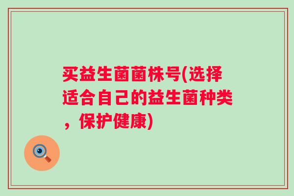买益生菌菌株号(选择适合自己的益生菌种类,保护健康) 买益生菌菌株号(选择适合自己的益生菌种类,保护健康)
