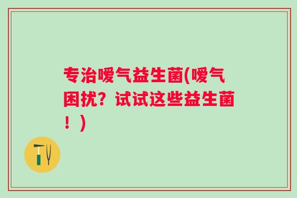 专嗳气益生菌(嗳气困扰?试试这些益生菌!) 专嗳气益生菌(嗳气困扰?试试这些益生菌!)