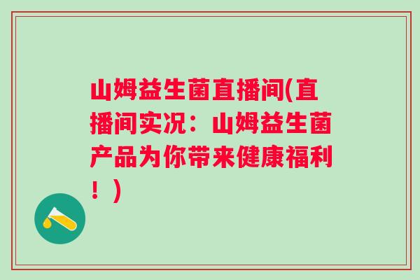 山姆益生菌直播间(直播间实况:山姆益生菌产品为你带来健康福利!) 山姆益生菌直播间(直播间实况:山姆益生菌产品为你带来健康福利!)
