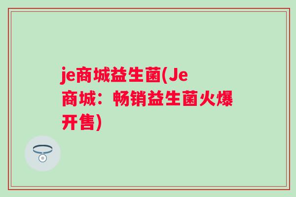 je商城益生菌(Je商城:畅销益生菌火爆开售) je商城益生菌(Je商城:畅销益生菌火爆开售)