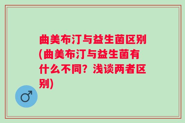 曲美布汀与益生菌区别(曲美布汀与益生菌有什么不同?浅谈两者区别) 曲美布汀与益生菌区别(曲美布汀与益生菌有什么不同?浅谈两者区别)