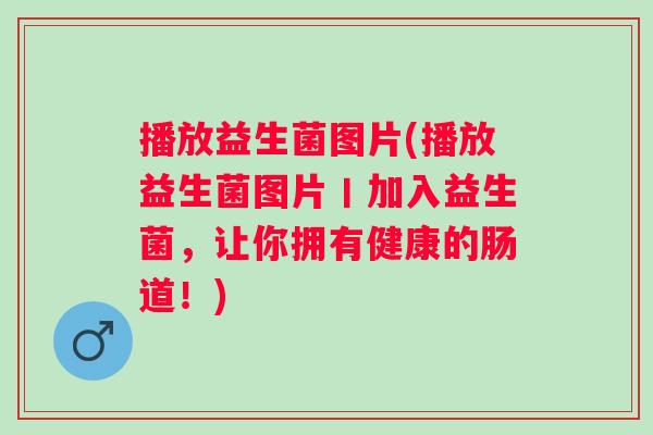播放益生菌图片(播放益生菌图片丨加入益生菌，让你拥有健康的肠道！)