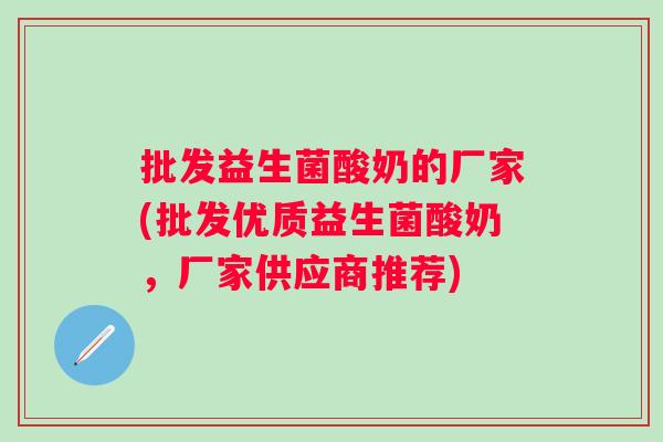 批发益生菌酸奶的厂家(批发优质益生菌酸奶,厂家供应商推荐) 批发益生菌酸奶的厂家(批发优质益生菌酸奶,厂家供应商推荐)