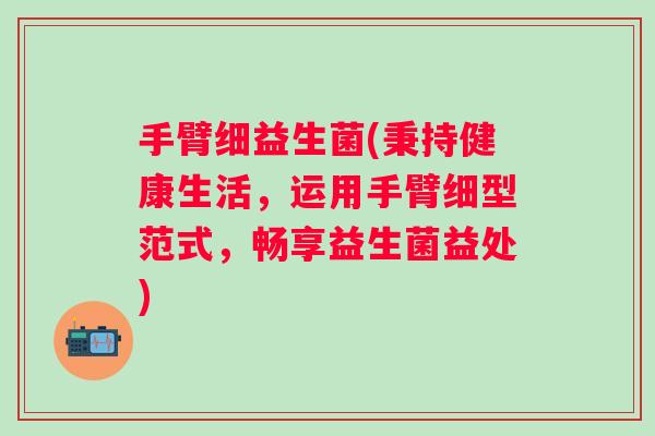 手臂细益生菌(秉持健康生活，运用手臂细型范式，畅享益生菌益处)