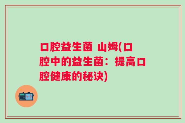 口腔益生菌 山姆(口腔中的益生菌：提高口腔健康的秘诀)