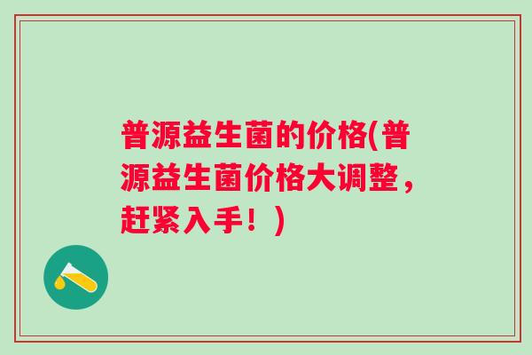 普源益生菌的价格(普源益生菌价格大调整,赶紧入手!) 普源益生菌的价格(普源益生菌价格大调整,赶紧入手!)