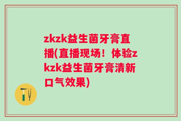 zkzk益生菌牙膏直播(直播现场!体验zkzk益生菌牙膏清新口气效果) zkzk益生菌牙膏直播(直播现场!体验zkzk益生菌牙膏清新口气效果)