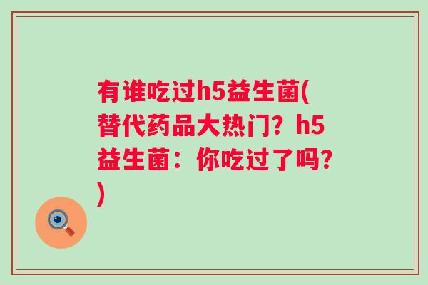 有谁吃过h5益生菌(替代药品大热门？h5益生菌：你吃过了吗？)