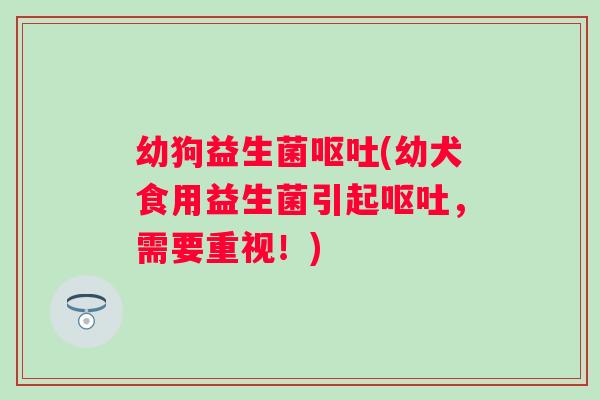 幼狗益生菌(幼犬食用益生菌引起,需要重视!) 幼狗益生菌(幼犬食用益生菌引起,需要重视!)
