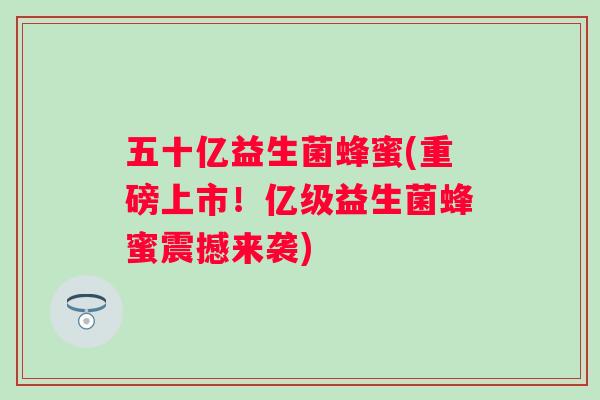 五十亿益生菌蜂蜜(重磅上市!亿级益生菌蜂蜜震撼来袭) 五十亿益生菌蜂蜜(重磅上市!亿级益生菌蜂蜜震撼来袭)