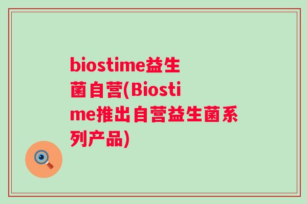 biostime益生菌自营(Biostime推出自营益生菌系列产品) biostime益生菌自营(Biostime推出自营益生菌系列产品)