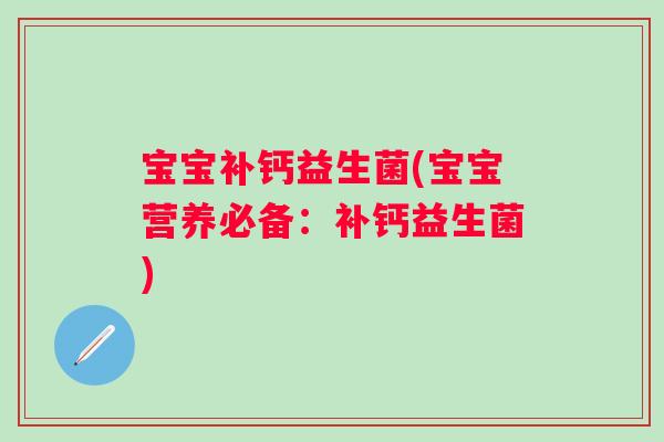 宝宝补钙益生菌(宝宝营养必备:补钙益生菌) 宝宝补钙益生菌(宝宝营养必备:补钙益生菌)