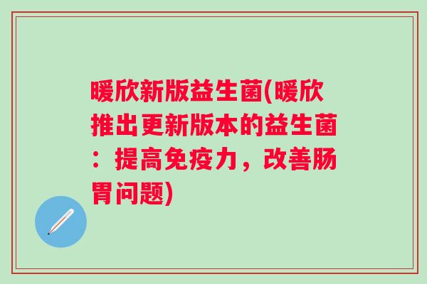 暖欣新版益生菌(暖欣推出更新版本的益生菌:提高力,改善肠胃问题) 暖欣新版益生菌(暖欣推出更新版本的益生菌:提高力,改善肠胃问题)
