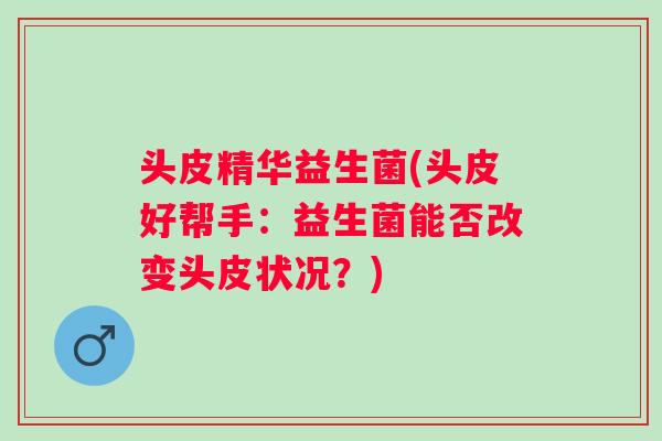 头皮精华益生菌(头皮好帮手:益生菌能否改变头皮状况?) 头皮精华益生菌(头皮好帮手:益生菌能否改变头皮状况?)