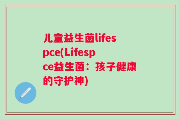 儿童益生菌lifespce(Lifespce益生菌：孩子健康的守护神)