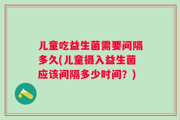 儿童吃益生菌需要间隔多久(儿童摄入益生菌应该间隔多少时间?) 儿童吃益生菌需要间隔多久(儿童摄入益生菌应该间隔多少时间?)