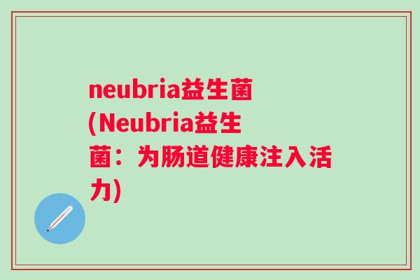 neubria益生菌(Neubria益生菌:为肠道健康注入活力) neubria益生菌(Neubria益生菌:为肠道健康注入活力)