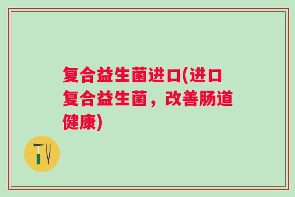 复合益生菌进口(进口复合益生菌，改善肠道健康)