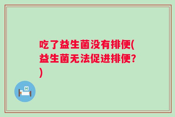 吃了益生菌没有排便(益生菌无法促进排便?) 吃了益生菌没有排便(益生菌无法促进排便?)