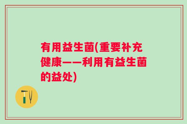 有用益生菌(重要补充健康——利用有益生菌的益处) 有用益生菌(重要补充健康——利用有益生菌的益处)