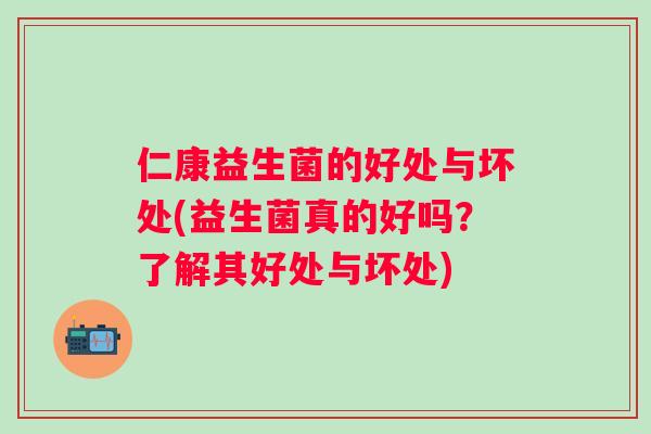 仁康益生菌的好处与坏处(益生菌真的好吗?了解其好处与坏处) 仁康益生菌的好处与坏处(益生菌真的好吗?了解其好处与坏处)