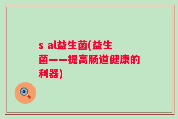 s al益生菌(益生菌——提高肠道健康的利器) s al益生菌(益生菌——提高肠道健康的利器)