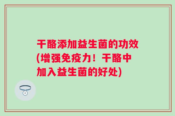 干酪添加益生菌的功效(增强力!干酪中加入益生菌的好处) 干酪添加益生菌的功效(增强力!干酪中加入益生菌的好处)